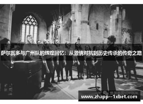 萨尔瓦多与广州队的辉煌回忆：从激情对抗到历史传承的传奇之路