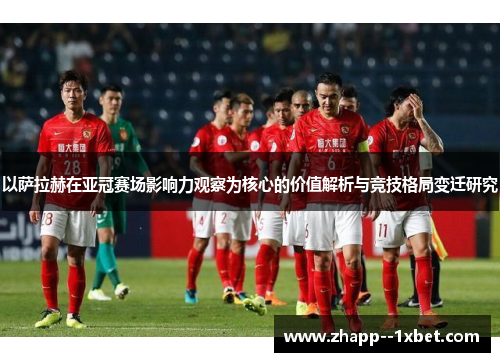 以萨拉赫在亚冠赛场影响力观察为核心的价值解析与竞技格局变迁研究 以萨拉赫在亚冠赛场影响力观察为核心的价值解析与竞技格局变迁研究