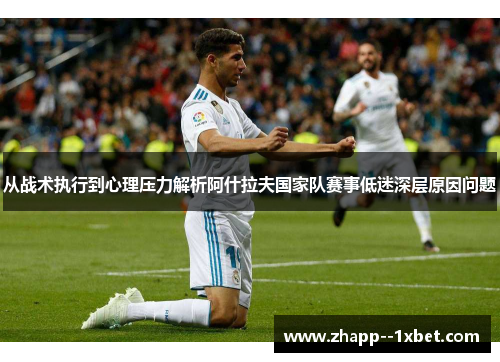 从战术执行到心理压力解析阿什拉夫国家队赛事低迷深层原因问题