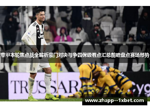 意甲本轮焦点战全解析豪门对决与争四保级看点汇总前瞻盘点赛场形势 意甲本轮焦点战全解析豪门对决与争四保级看点汇总前瞻盘点赛场形势