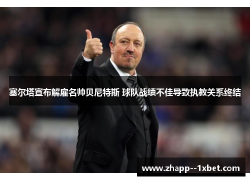 塞尔塔宣布解雇名帅贝尼特斯 球队战绩不佳导致执教关系终结 塞尔塔宣布解雇名帅贝尼特斯 球队战绩不佳导致执教关系终结