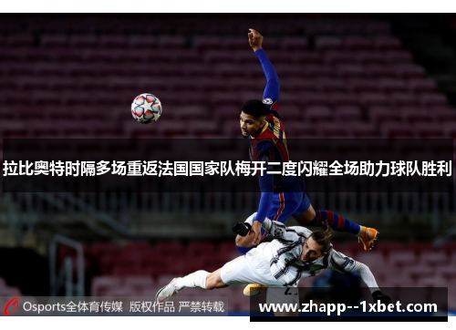 拉比奥特时隔多场重返法国国家队梅开二度闪耀全场助力球队胜利 拉比奥特时隔多场重返法国国家队梅开二度闪耀全场助力球队胜利
