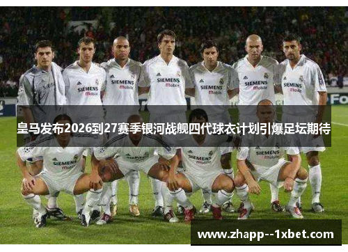 皇马发布2026到27赛季银河战舰四代球衣计划引爆足坛期待