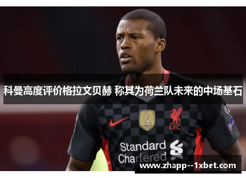 科曼高度评价格拉文贝赫 称其为荷兰队未来的中场基石 科曼高度评价格拉文贝赫 称其为荷兰队未来的中场基石