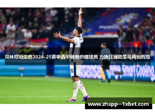 贝林厄姆荣膺2024-25赛季西甲最有价值球员 力挽狂澜助皇马再创辉煌 贝林厄姆荣膺2024-25赛季西甲最有价值球员 力挽狂澜助皇马再创辉煌