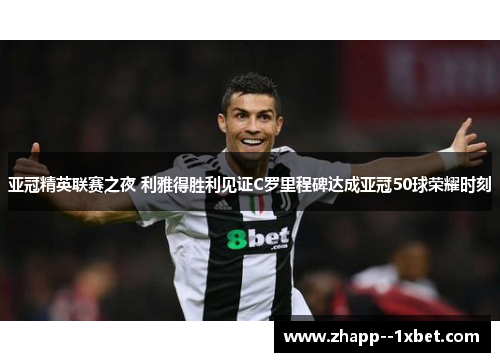 亚冠精英联赛之夜 利雅得胜利见证C罗里程碑达成亚冠50球荣耀时刻