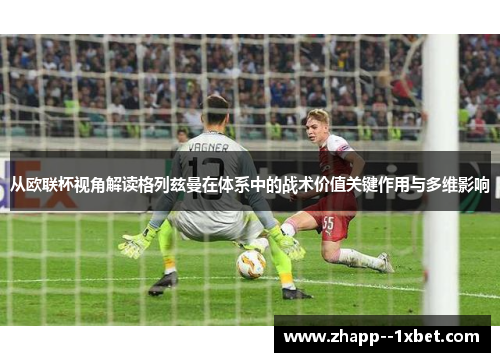 从欧联杯视角解读格列兹曼在体系中的战术价值关键作用与多维影响