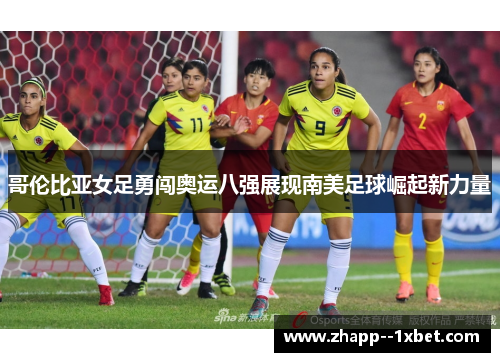 哥伦比亚女足勇闯奥运八强展现南美足球崛起新力量 哥伦比亚女足勇闯奥运八强展现南美足球崛起新力量