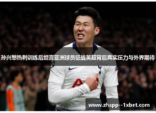 孙兴慜热刺训练后坦言亚洲球员征战英超背后真实压力与外界期待