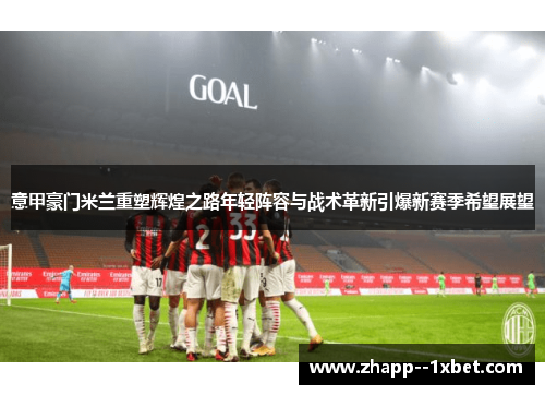 意甲豪门米兰重塑辉煌之路年轻阵容与战术革新引爆新赛季希望展望