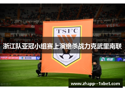 浙江队亚冠小组赛上演绝杀战力克武里南联