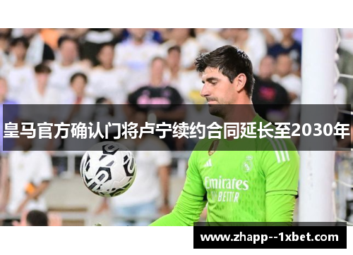 皇马官方确认门将卢宁续约合同延长至2030年