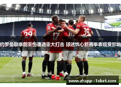 约罗曼联季前重伤遭遇重大打击 球迷忧心新赛季表现受影响