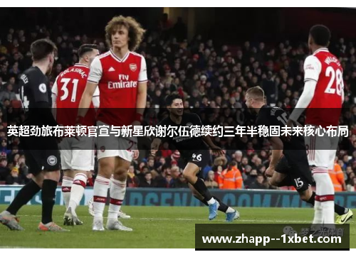 英超劲旅布莱顿官宣与新星欣谢尔伍德续约三年半稳固未来核心布局