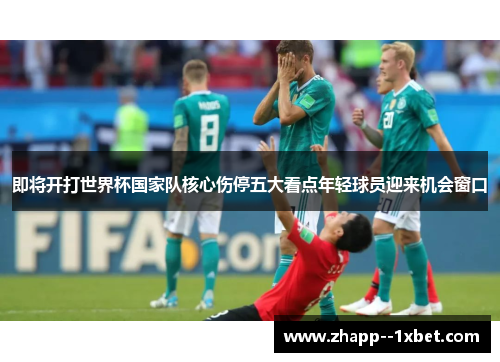 即将开打世界杯国家队核心伤停五大看点年轻球员迎来机会窗口 即将开打世界杯国家队核心伤停五大看点年轻球员迎来机会窗口