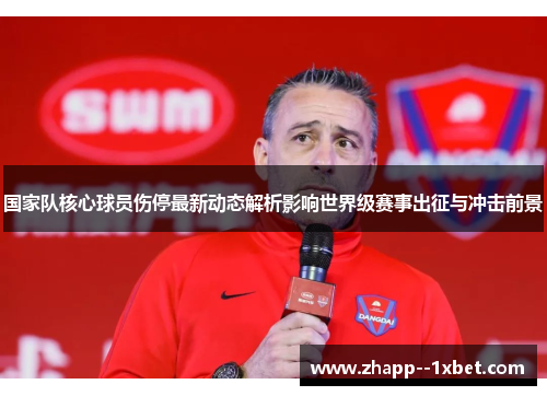 国家队核心球员伤停最新动态解析影响世界级赛事出征与冲击前景 国家队核心球员伤停最新动态解析影响世界级赛事出征与冲击前景