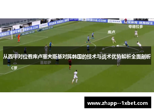 从西甲对位看库卢塞夫斯基对阵韩国的技术与战术优势解析全面剖析 从西甲对位看库卢塞夫斯基对阵韩国的技术与战术优势解析全面剖析