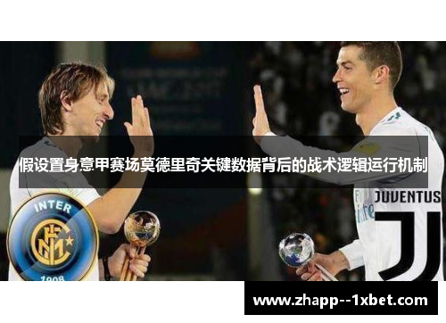假设置身意甲赛场莫德里奇关键数据背后的战术逻辑运行机制 假设置身意甲赛场莫德里奇关键数据背后的战术逻辑运行机制