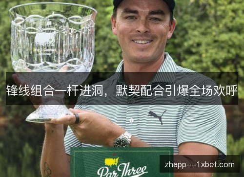 锋线组合一杆进洞,默契配合引爆全场欢呼 锋线组合一杆进洞,默契配合引爆全场欢呼