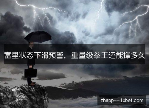 富里状态下滑预警，重量级拳王还能撑多久